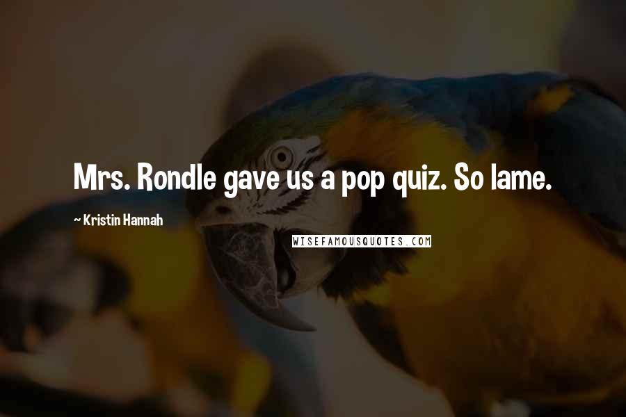 Kristin Hannah Quotes: Mrs. Rondle gave us a pop quiz. So lame.