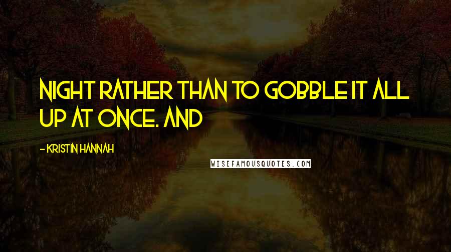 Kristin Hannah Quotes: Night rather than to gobble it all up at once. And