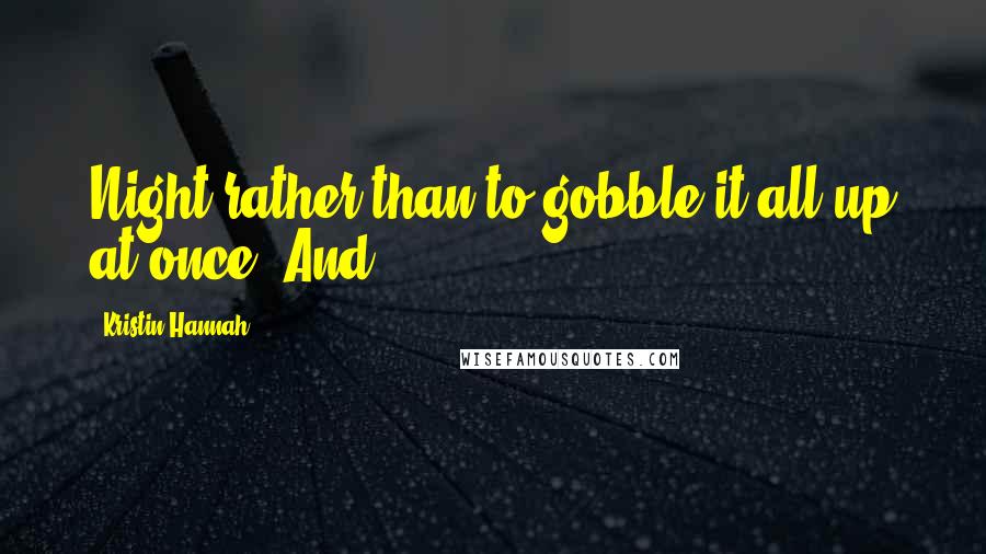Kristin Hannah Quotes: Night rather than to gobble it all up at once. And