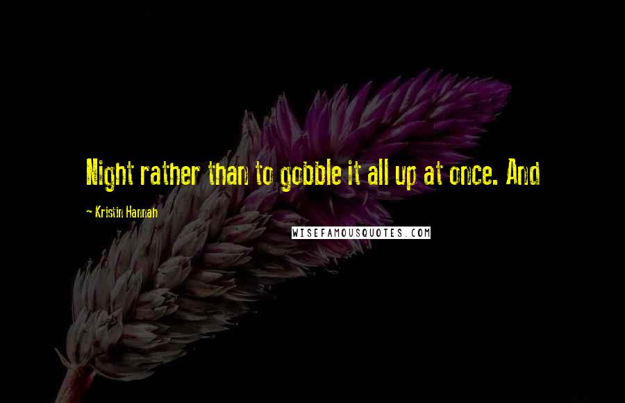 Kristin Hannah Quotes: Night rather than to gobble it all up at once. And