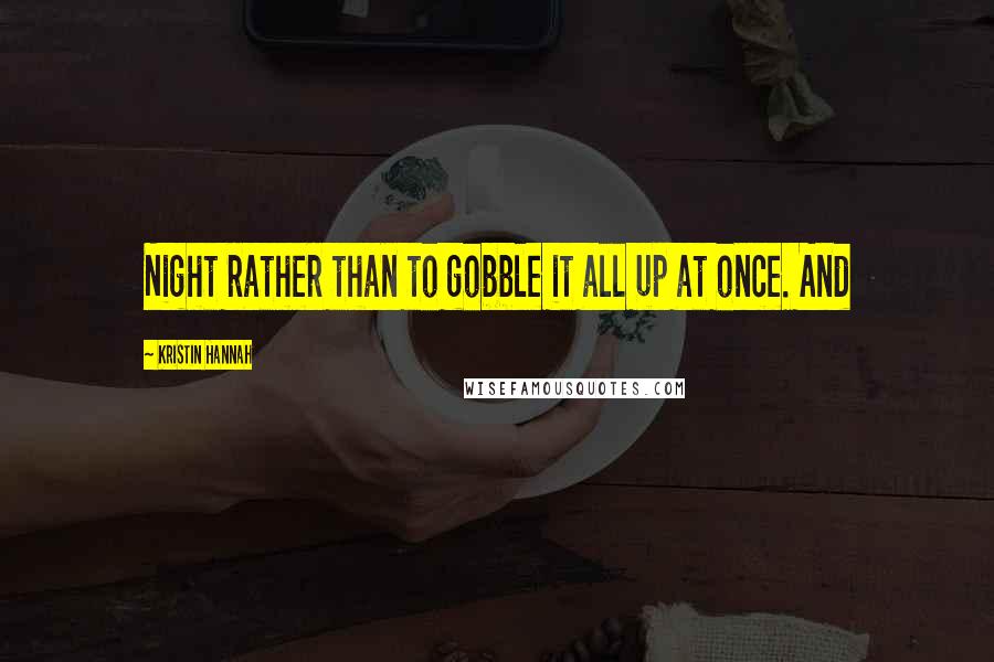 Kristin Hannah Quotes: Night rather than to gobble it all up at once. And