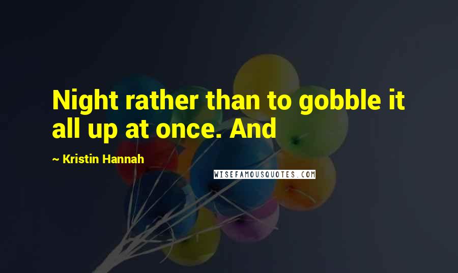 Kristin Hannah Quotes: Night rather than to gobble it all up at once. And