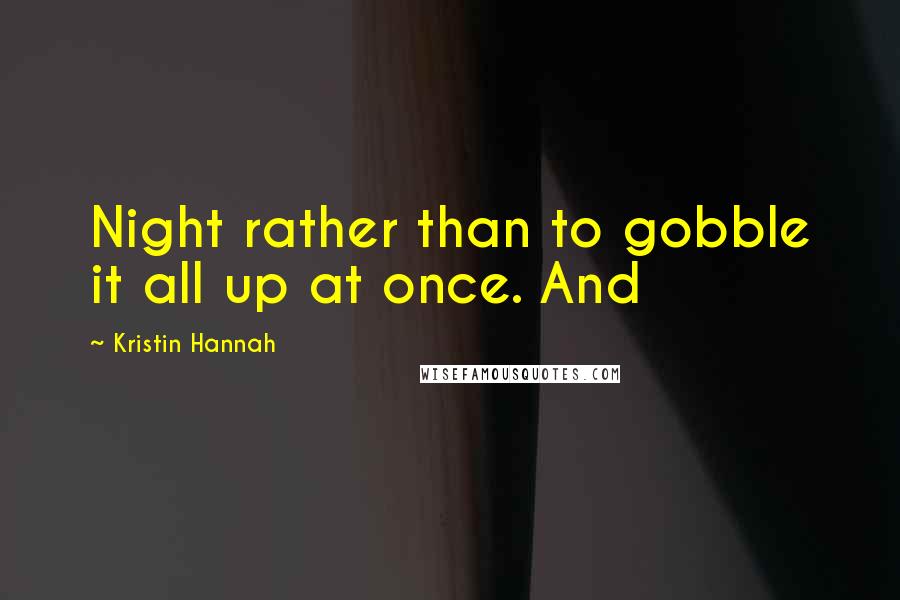 Kristin Hannah Quotes: Night rather than to gobble it all up at once. And