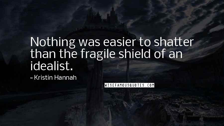 Kristin Hannah Quotes: Nothing was easier to shatter than the fragile shield of an idealist.