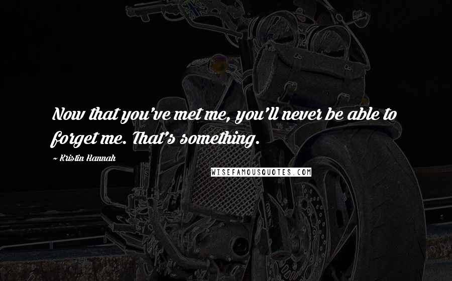 Kristin Hannah Quotes: Now that you've met me, you'll never be able to forget me. That's something.