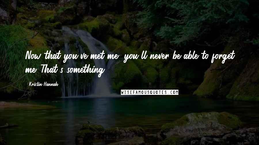 Kristin Hannah Quotes: Now that you've met me, you'll never be able to forget me. That's something.