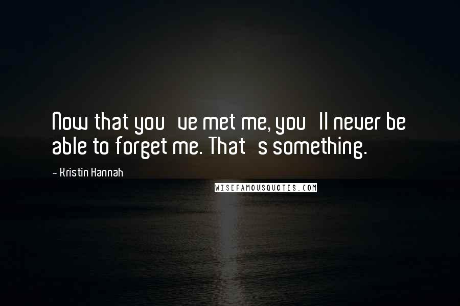 Kristin Hannah Quotes: Now that you've met me, you'll never be able to forget me. That's something.