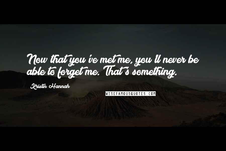 Kristin Hannah Quotes: Now that you've met me, you'll never be able to forget me. That's something.