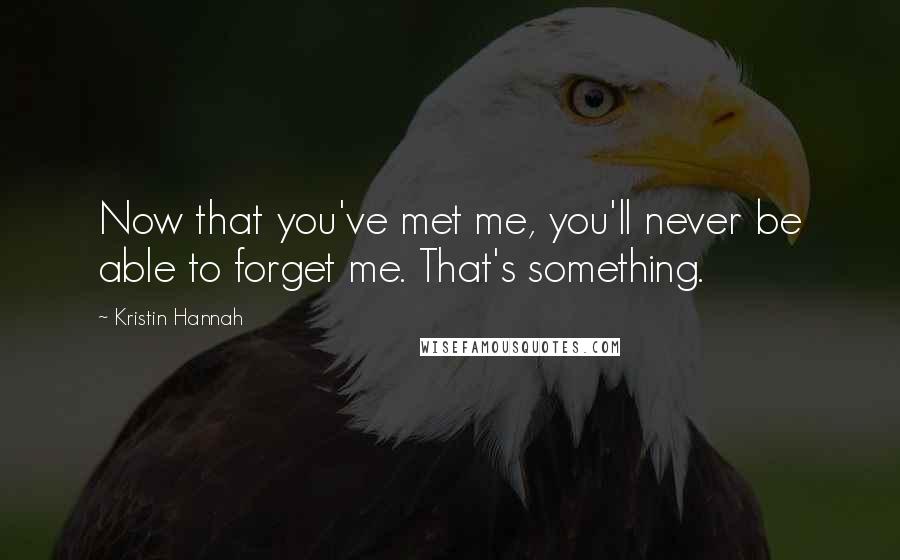 Kristin Hannah Quotes: Now that you've met me, you'll never be able to forget me. That's something.