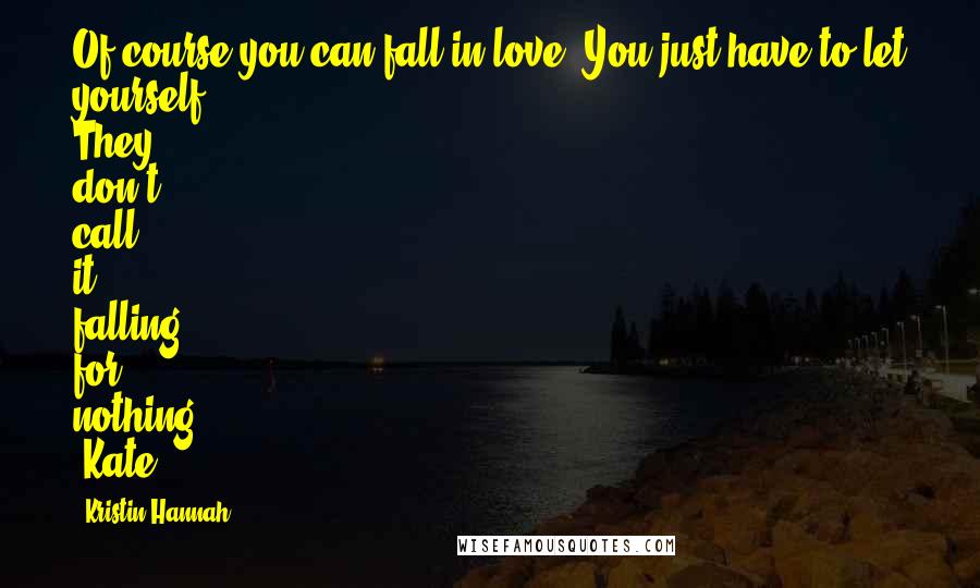 Kristin Hannah Quotes: Of course you can fall in love. You just have to let yourself. They don't call it falling for nothing. -Kate