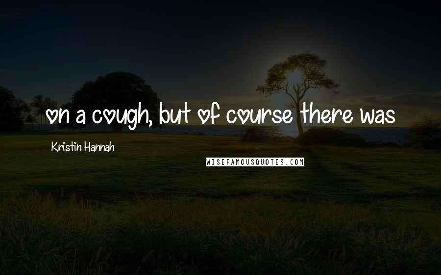 Kristin Hannah Quotes: on a cough, but of course there was