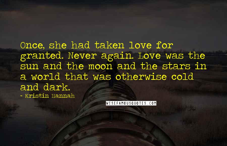 Kristin Hannah Quotes: Once, she had taken love for granted. Never again. Love was the sun and the moon and the stars in a world that was otherwise cold and dark.