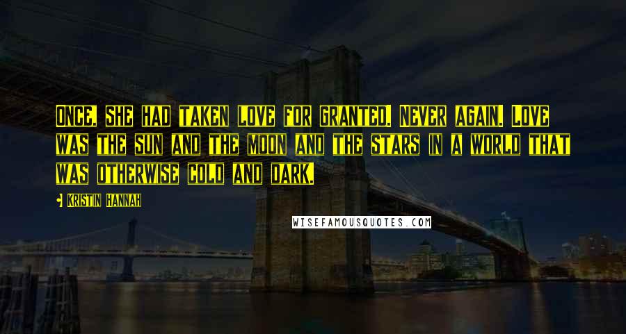 Kristin Hannah Quotes: Once, she had taken love for granted. Never again. Love was the sun and the moon and the stars in a world that was otherwise cold and dark.