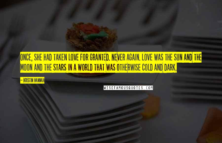 Kristin Hannah Quotes: Once, she had taken love for granted. Never again. Love was the sun and the moon and the stars in a world that was otherwise cold and dark.