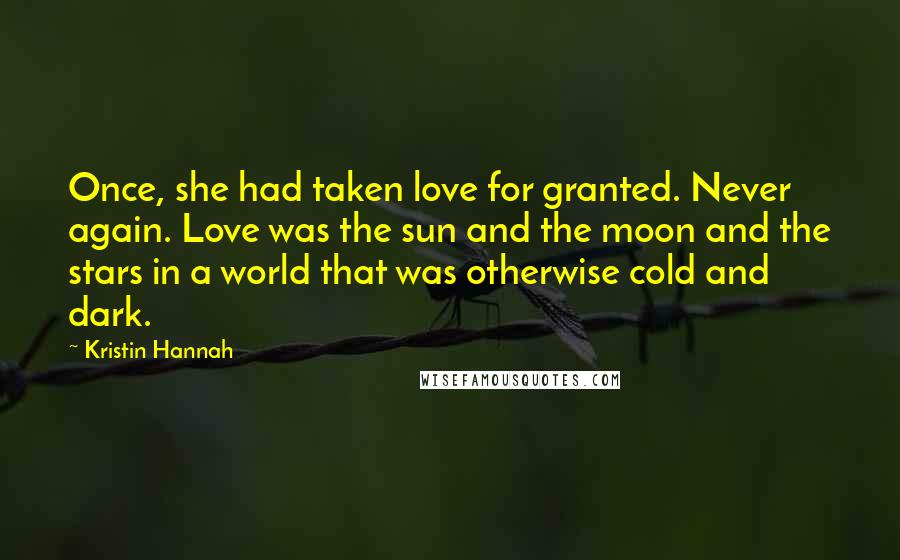 Kristin Hannah Quotes: Once, she had taken love for granted. Never again. Love was the sun and the moon and the stars in a world that was otherwise cold and dark.