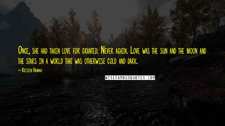 Kristin Hannah Quotes: Once, she had taken love for granted. Never again. Love was the sun and the moon and the stars in a world that was otherwise cold and dark.