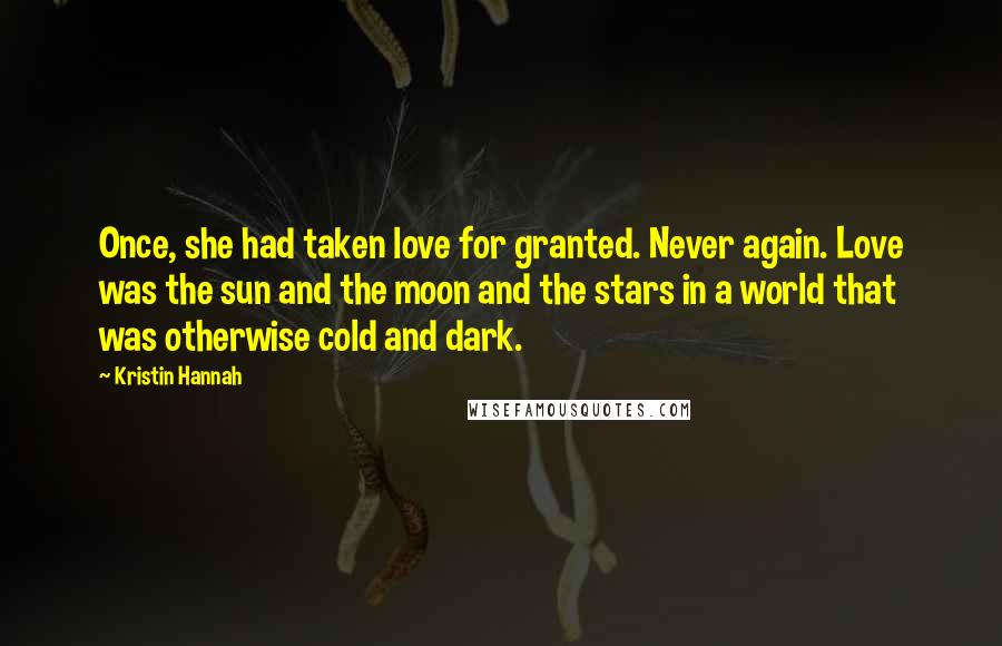 Kristin Hannah Quotes: Once, she had taken love for granted. Never again. Love was the sun and the moon and the stars in a world that was otherwise cold and dark.