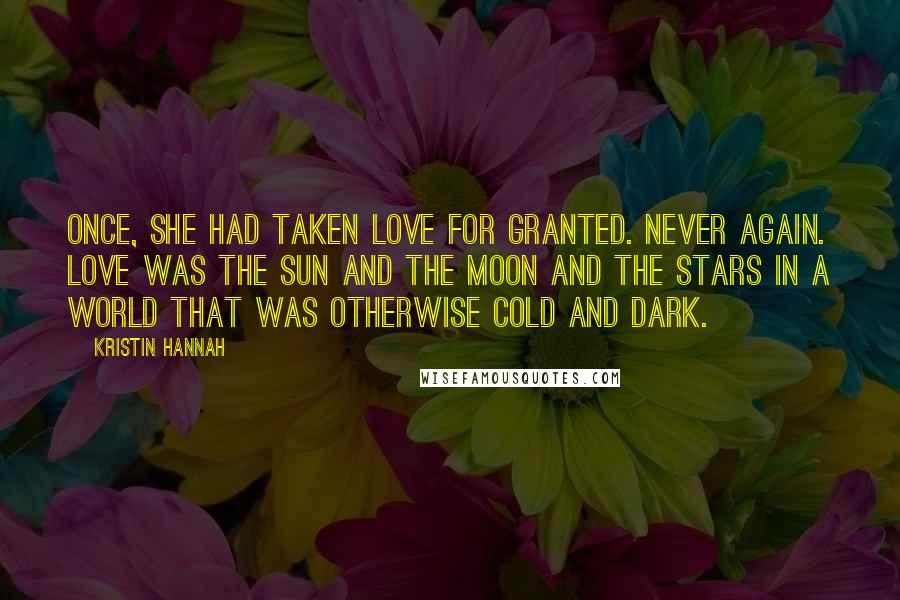 Kristin Hannah Quotes: Once, she had taken love for granted. Never again. Love was the sun and the moon and the stars in a world that was otherwise cold and dark.