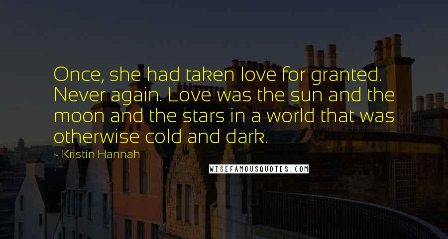 Kristin Hannah Quotes: Once, she had taken love for granted. Never again. Love was the sun and the moon and the stars in a world that was otherwise cold and dark.