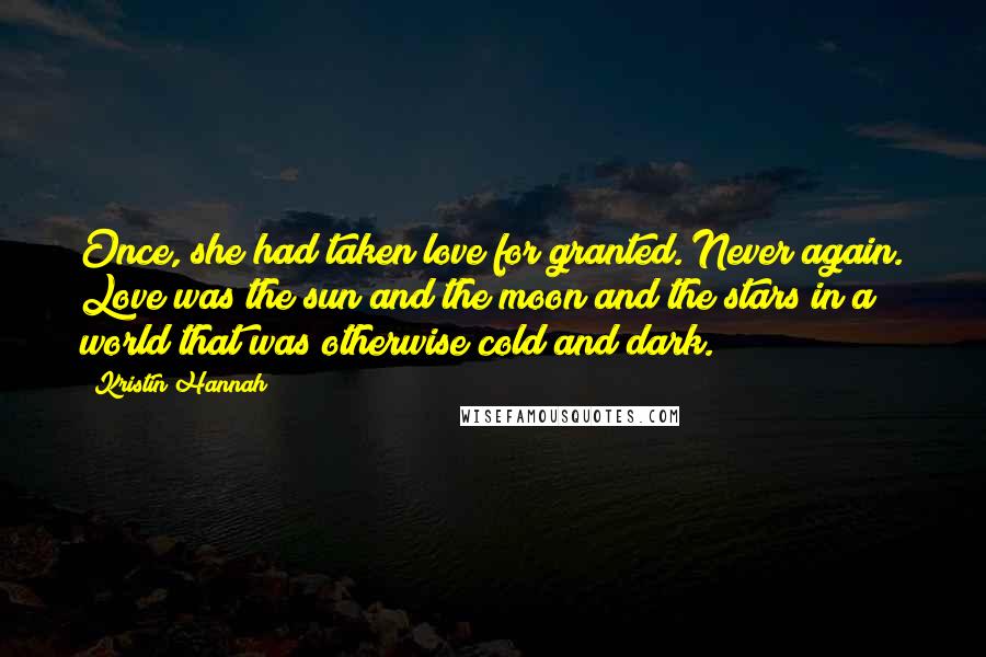 Kristin Hannah Quotes: Once, she had taken love for granted. Never again. Love was the sun and the moon and the stars in a world that was otherwise cold and dark.