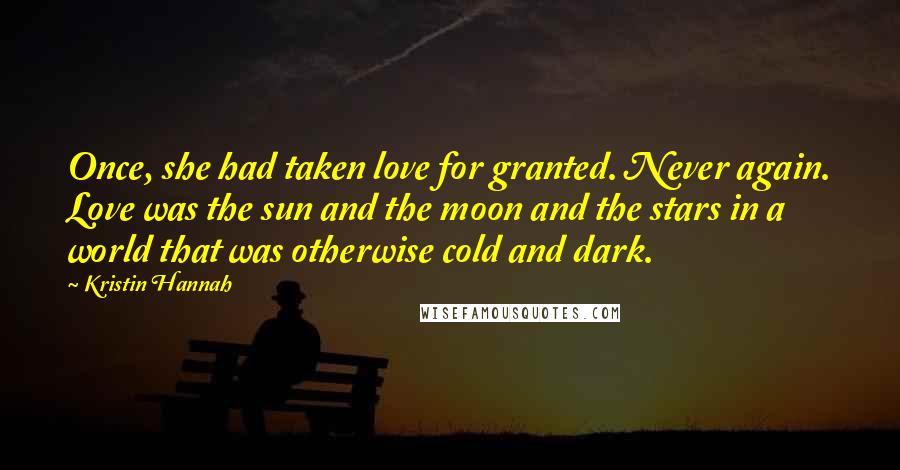 Kristin Hannah Quotes: Once, she had taken love for granted. Never again. Love was the sun and the moon and the stars in a world that was otherwise cold and dark.