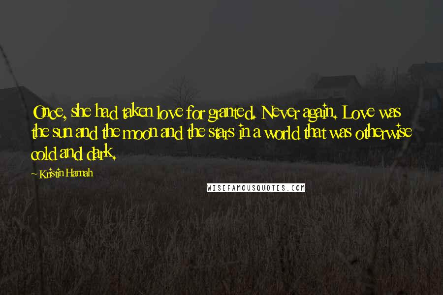 Kristin Hannah Quotes: Once, she had taken love for granted. Never again. Love was the sun and the moon and the stars in a world that was otherwise cold and dark.