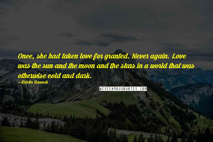 Kristin Hannah Quotes: Once, she had taken love for granted. Never again. Love was the sun and the moon and the stars in a world that was otherwise cold and dark.