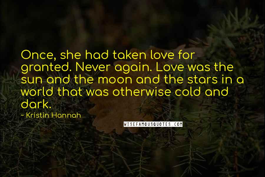 Kristin Hannah Quotes: Once, she had taken love for granted. Never again. Love was the sun and the moon and the stars in a world that was otherwise cold and dark.