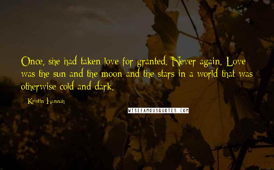 Kristin Hannah Quotes: Once, she had taken love for granted. Never again. Love was the sun and the moon and the stars in a world that was otherwise cold and dark.