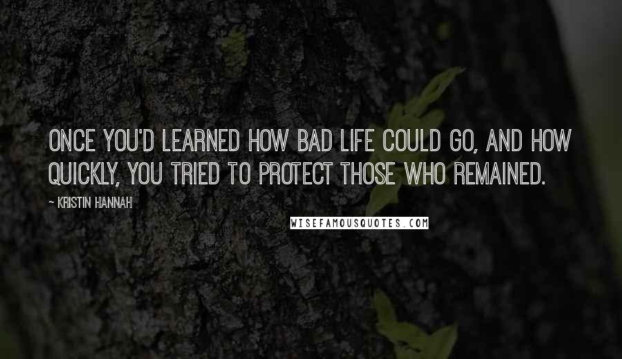 Kristin Hannah Quotes: Once you'd learned how bad life could go, and how quickly, you tried to protect those who remained.