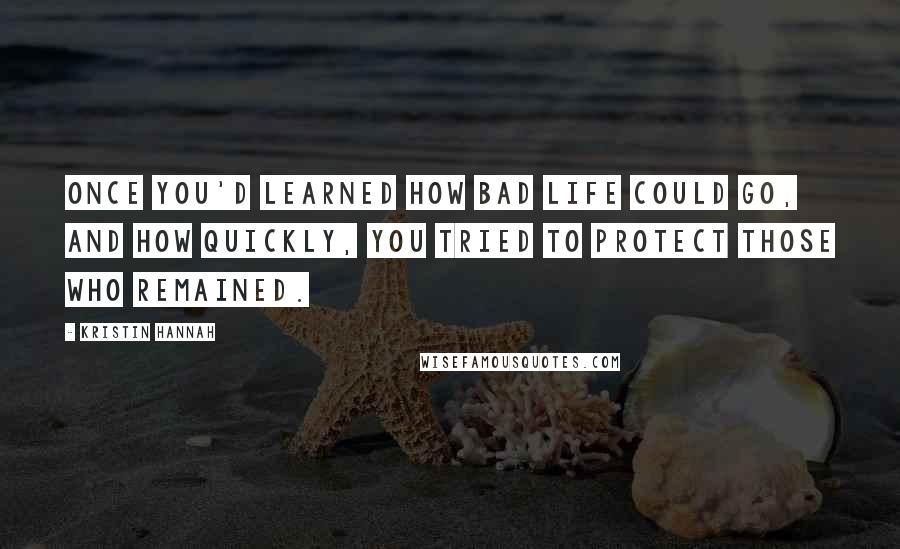 Kristin Hannah Quotes: Once you'd learned how bad life could go, and how quickly, you tried to protect those who remained.