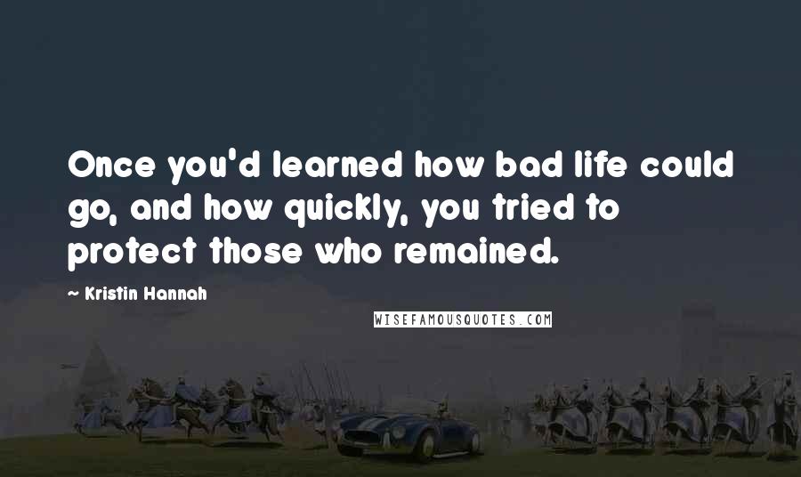 Kristin Hannah Quotes: Once you'd learned how bad life could go, and how quickly, you tried to protect those who remained.