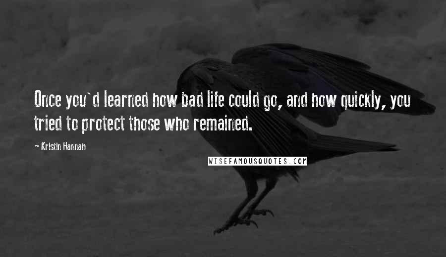 Kristin Hannah Quotes: Once you'd learned how bad life could go, and how quickly, you tried to protect those who remained.