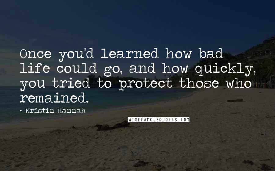 Kristin Hannah Quotes: Once you'd learned how bad life could go, and how quickly, you tried to protect those who remained.