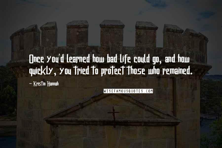 Kristin Hannah Quotes: Once you'd learned how bad life could go, and how quickly, you tried to protect those who remained.