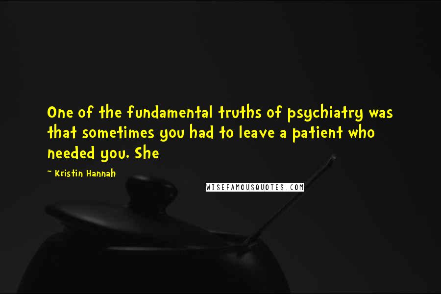 Kristin Hannah Quotes: One of the fundamental truths of psychiatry was that sometimes you had to leave a patient who needed you. She