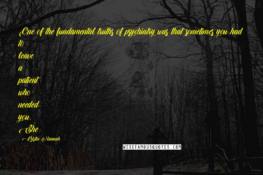 Kristin Hannah Quotes: One of the fundamental truths of psychiatry was that sometimes you had to leave a patient who needed you. She