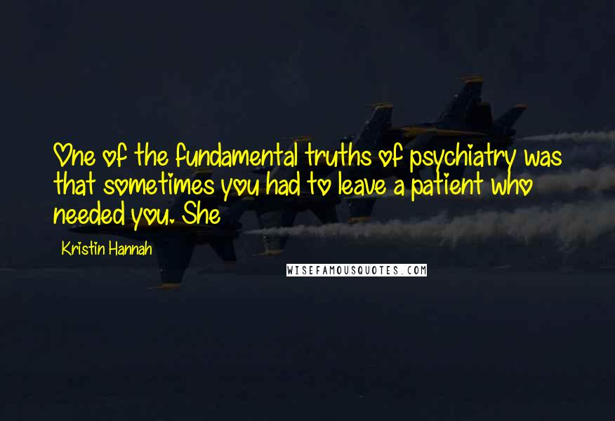 Kristin Hannah Quotes: One of the fundamental truths of psychiatry was that sometimes you had to leave a patient who needed you. She