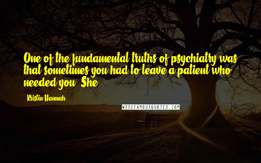 Kristin Hannah Quotes: One of the fundamental truths of psychiatry was that sometimes you had to leave a patient who needed you. She