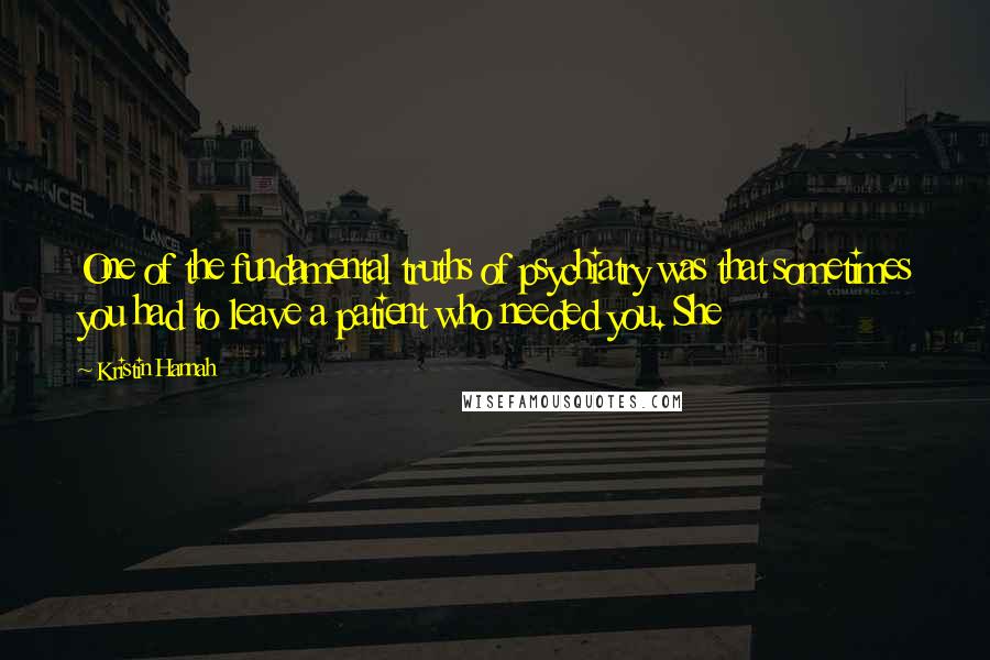 Kristin Hannah Quotes: One of the fundamental truths of psychiatry was that sometimes you had to leave a patient who needed you. She