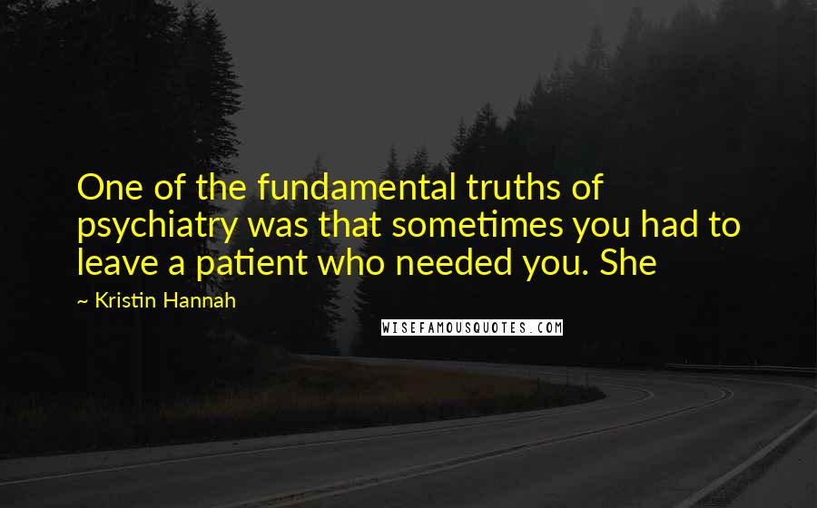 Kristin Hannah Quotes: One of the fundamental truths of psychiatry was that sometimes you had to leave a patient who needed you. She