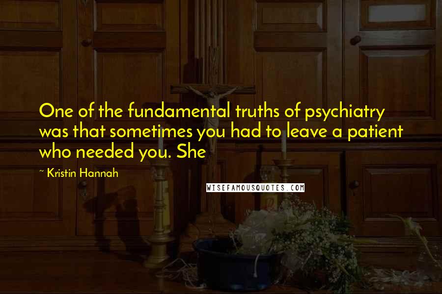 Kristin Hannah Quotes: One of the fundamental truths of psychiatry was that sometimes you had to leave a patient who needed you. She