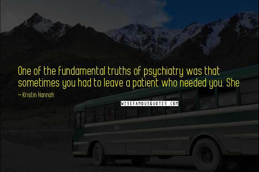 Kristin Hannah Quotes: One of the fundamental truths of psychiatry was that sometimes you had to leave a patient who needed you. She