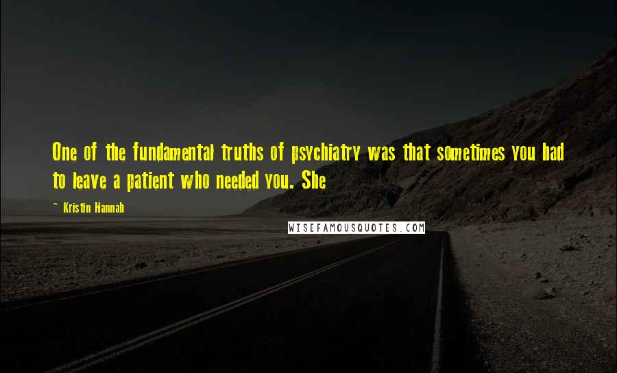 Kristin Hannah Quotes: One of the fundamental truths of psychiatry was that sometimes you had to leave a patient who needed you. She