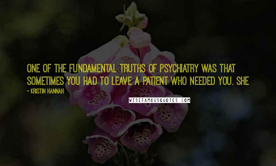 Kristin Hannah Quotes: One of the fundamental truths of psychiatry was that sometimes you had to leave a patient who needed you. She