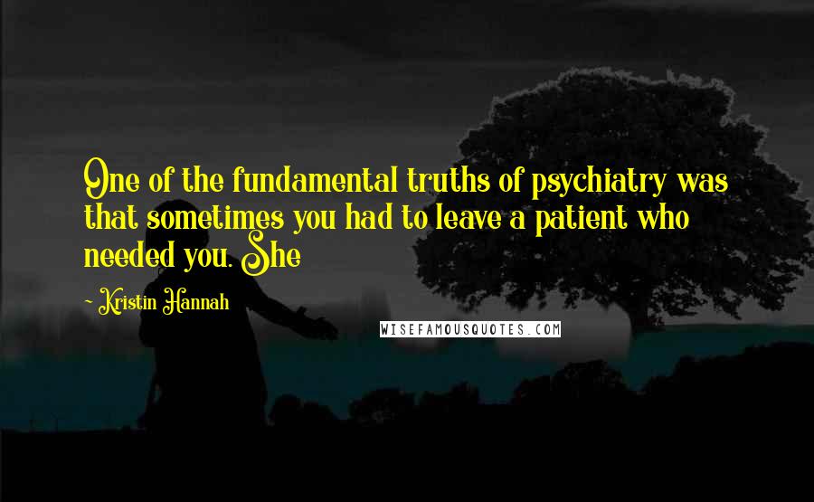 Kristin Hannah Quotes: One of the fundamental truths of psychiatry was that sometimes you had to leave a patient who needed you. She