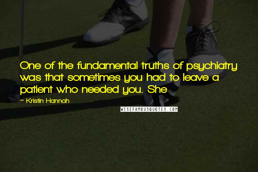 Kristin Hannah Quotes: One of the fundamental truths of psychiatry was that sometimes you had to leave a patient who needed you. She