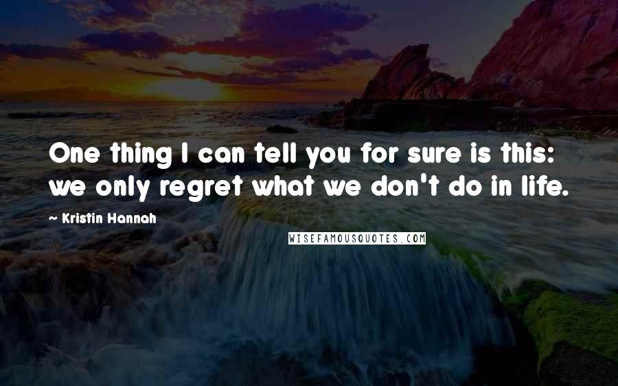 Kristin Hannah Quotes: One thing I can tell you for sure is this: we only regret what we don't do in life.