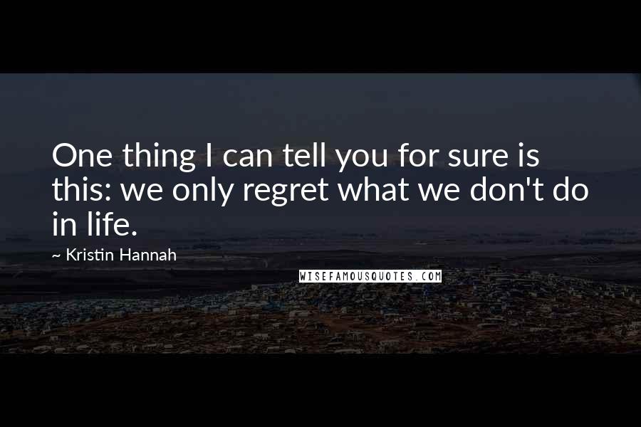 Kristin Hannah Quotes: One thing I can tell you for sure is this: we only regret what we don't do in life.