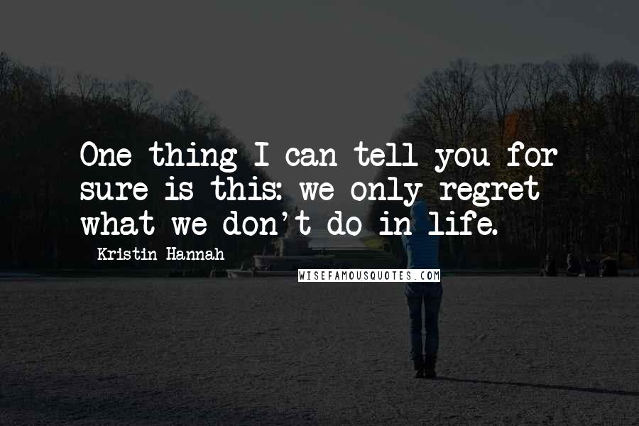 Kristin Hannah Quotes: One thing I can tell you for sure is this: we only regret what we don't do in life.